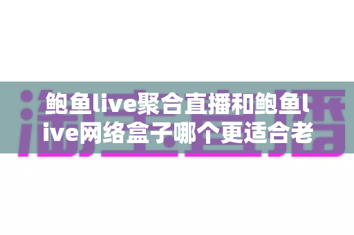 鲍鱼live聚合直播和鲍鱼live网络盒子哪个更适合老人用？一文读懂长辈看直播的最佳选择
