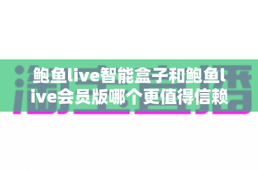 鲍鱼live智能盒子和鲍鱼live会员版哪个更值得信赖?全面对比与选购避坑指南 鲍鱼live智能盒子和鲍鱼live会员版哪个更值得信赖?全面对比与选购避坑指南