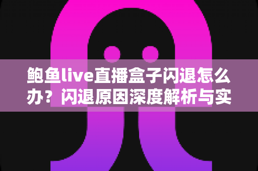 鲍鱼live直播盒子闪退怎么办？闪退原因深度解析与实用解决方案全攻略