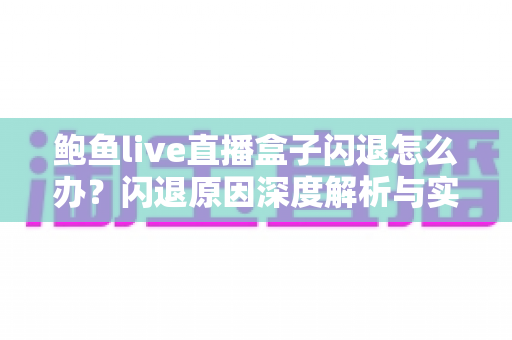 鲍鱼live直播盒子闪退怎么办？闪退原因深度解析与实用解决方案全攻略