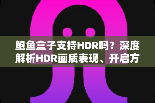 鲍鱼盒子支持HDR吗?深度解析HDR画质表现、开启方法与常见疑问 鲍鱼盒子支持HDR吗?深度解析HDR画质表现、开启方法与常见疑问