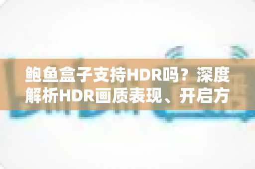 鲍鱼盒子支持HDR吗？深度解析HDR画质表现、开启方法与常见疑问