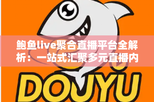 鲍鱼live聚合直播平台全解析：一站式汇聚多元直播内容，开启高效观看新体验