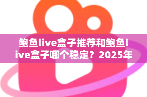 鲍鱼live盒子推荐和鲍鱼live盒子哪个稳定?2025年最新选购指南与稳定性全面解析 鲍鱼live盒子推荐和鲍鱼live盒子哪个稳定?2025年最新选购指南与稳定性全面解析