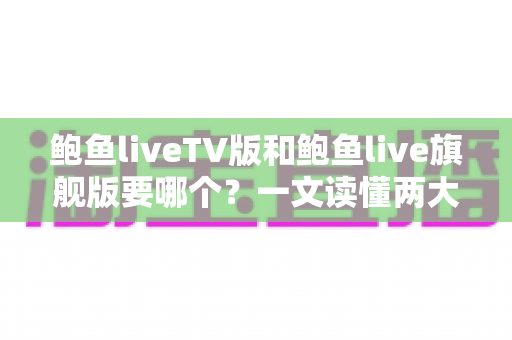 鲍鱼liveTV版和鲍鱼live旗舰版要哪个?一文读懂两大版本差异与选购指南 鲍鱼liveTV版和鲍鱼live旗舰版要哪个?一文读懂两大版本差异与选购指南