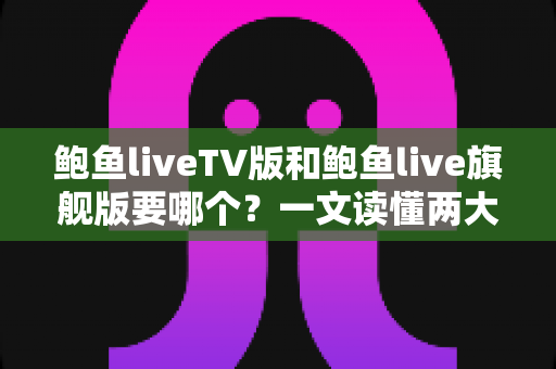 鲍鱼liveTV版和鲍鱼live旗舰版要哪个?一文读懂两大版本差异与选购指南 鲍鱼liveTV版和鲍鱼live旗舰版要哪个?一文读懂两大版本差异与选购指南