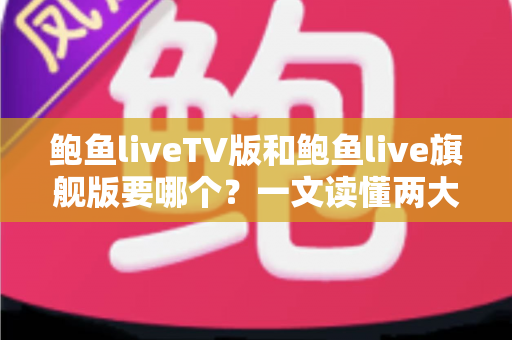 鲍鱼liveTV版和鲍鱼live旗舰版要哪个?一文读懂两大版本差异与选购指南 鲍鱼liveTV版和鲍鱼live旗舰版要哪个?一文读懂两大版本差异与选购指南