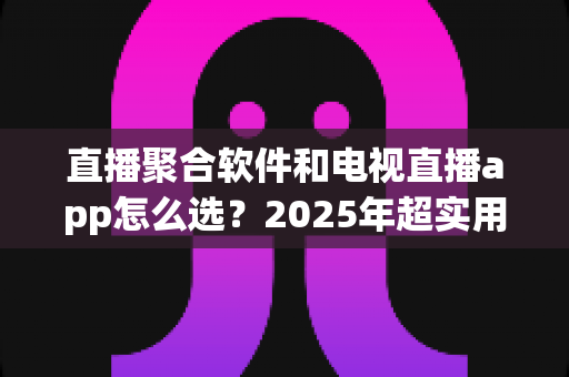 直播聚合软件和电视直播app怎么选?2025年超实用避坑指南,一文看懂从此不纠结 直播聚合软件和电视直播app怎么选?2025年超实用避坑指南,一文看懂从此不纠结
