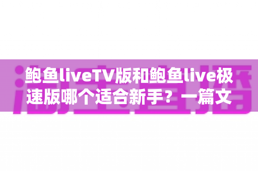 鲍鱼liveTV版和鲍鱼live极速版哪个适合新手？一篇文章帮你轻松选对版本