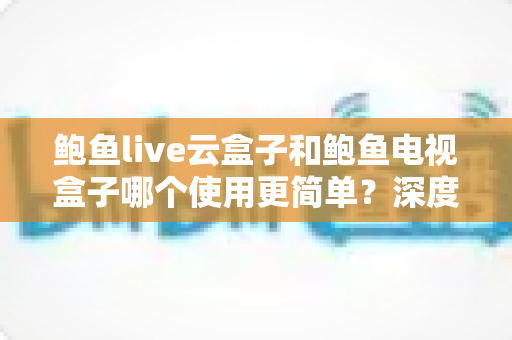 鲍鱼live云盒子和鲍鱼电视盒子哪个使用更简单?深度评测帮你选对不踩坑 鲍鱼live云盒子和鲍鱼电视盒子哪个使用更简单?深度评测帮你选对不踩坑