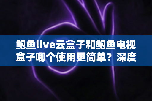 鲍鱼live云盒子和鲍鱼电视盒子哪个使用更简单?深度评测帮你选对不踩坑 鲍鱼live云盒子和鲍鱼电视盒子哪个使用更简单?深度评测帮你选对不踩坑