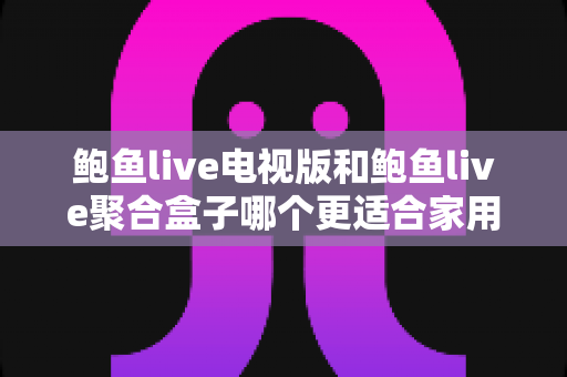 鲍鱼live电视版和鲍鱼live聚合盒子哪个更适合家用?一份写给普通家庭的观影方案深度对比指南 鲍鱼live电视版和鲍鱼live聚合盒子哪个更适合家用?一份写给普通家庭的观影方案深度对比指南