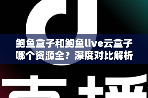 鲍鱼盒子和鲍鱼live云盒子哪个资源全?深度对比解析与实用选购指南 鲍鱼盒子和鲍鱼live云盒子哪个资源全?深度对比解析与实用选购指南