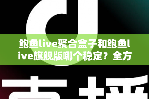 鲍鱼live聚合盒子和鲍鱼live旗舰版哪个稳定？全方位深度对比评测与实用选购指南