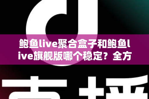 鲍鱼live聚合盒子和鲍鱼live旗舰版哪个稳定？全方位深度对比评测与实用选购指南