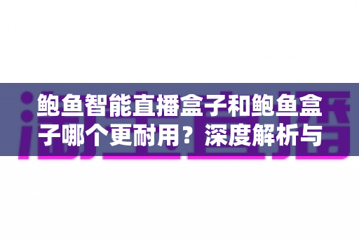 鲍鱼智能直播盒子和鲍鱼盒子哪个更耐用?深度解析与选购指南助你避坑 鲍鱼智能直播盒子和鲍鱼盒子哪个更耐用?深度解析与选购指南助你避坑