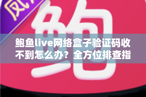 鲍鱼live网络盒子验证码收不到怎么办？全方位排查指南与快速解决技巧大全