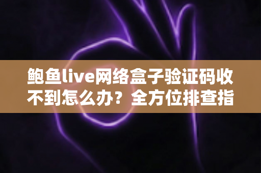 鲍鱼live网络盒子验证码收不到怎么办？全方位排查指南与快速解决技巧大全