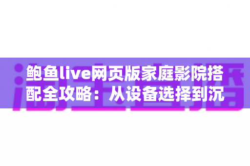 鲍鱼live网页版家庭影院搭配全攻略:从设备选择到沉浸式观影体验的完整指南 鲍鱼live网页版家庭影院搭配全攻略:从设备选择到沉浸式观影体验的完整指南