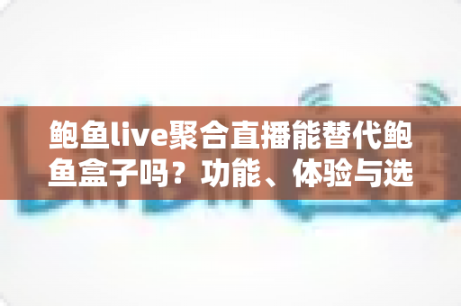 鲍鱼live聚合直播能替代鲍鱼盒子吗?功能、体验与选择全方位深度解析 鲍鱼live聚合直播能替代鲍鱼盒子吗?功能、体验与选择全方位深度解析