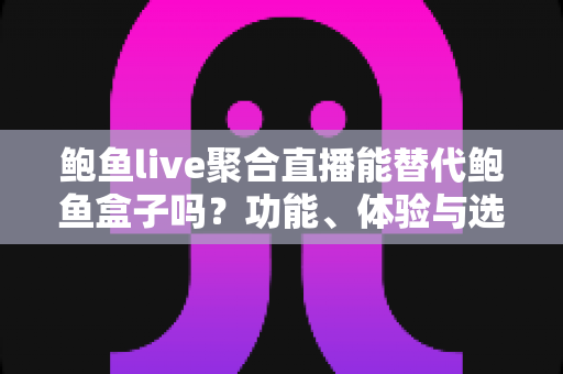 鲍鱼live聚合直播能替代鲍鱼盒子吗?功能、体验与选择全方位深度解析 鲍鱼live聚合直播能替代鲍鱼盒子吗?功能、体验与选择全方位深度解析
