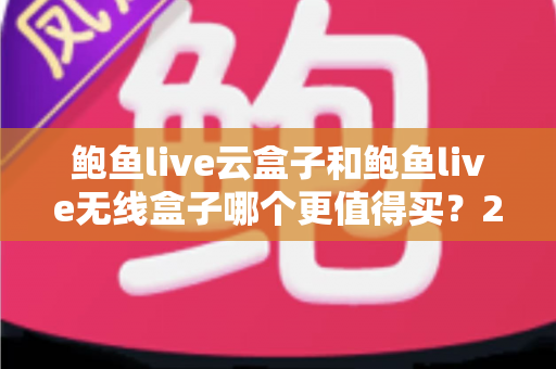 鲍鱼live云盒子和鲍鱼live无线盒子哪个更值得买?2025最新选购深度解析与避坑指南 鲍鱼live云盒子和鲍鱼live无线盒子哪个更值得买?2025最新选购深度解析与避坑指南