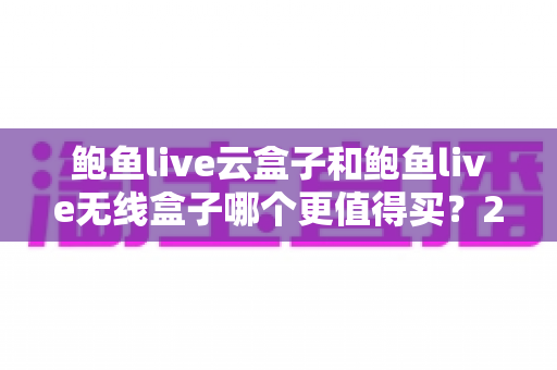 鲍鱼live云盒子和鲍鱼live无线盒子哪个更值得买?2025最新选购深度解析与避坑指南 鲍鱼live云盒子和鲍鱼live无线盒子哪个更值得买?2025最新选购深度解析与避坑指南