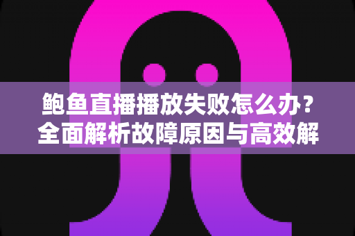 鲍鱼直播播放失败怎么办？全面解析故障原因与高效解决方案，畅享流畅观看体验