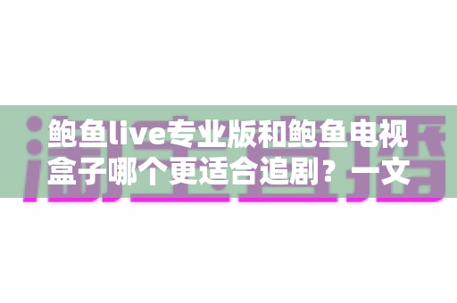 鲍鱼live专业版和鲍鱼电视盒子哪个更适合追剧？一文看懂两种方案的真实差距