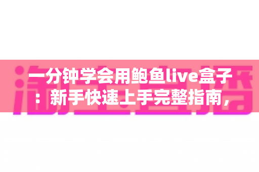 一分钟学会用鲍鱼live盒子:新手快速上手完整指南,看完就能轻松操作 一分钟学会用鲍鱼live盒子:新手快速上手完整指南,看完就能轻松操作