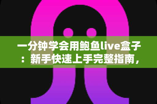 一分钟学会用鲍鱼live盒子:新手快速上手完整指南,看完就能轻松操作 一分钟学会用鲍鱼live盒子:新手快速上手完整指南,看完就能轻松操作