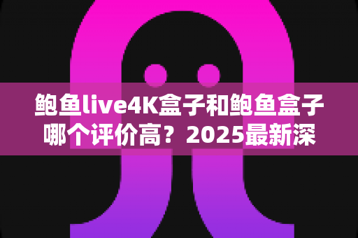 鲍鱼live4K盒子和鲍鱼盒子哪个评价高?2025最新深度对比评测与选购避坑指南 鲍鱼live4K盒子和鲍鱼盒子哪个评价高?2025最新深度对比评测与选购避坑指南