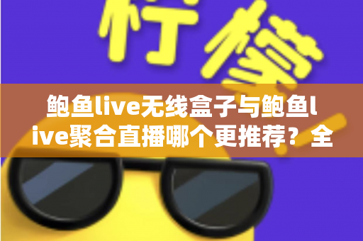鲍鱼live无线盒子与鲍鱼live聚合直播哪个更推荐？全面解析两大直播观看方案的差异与选购指南