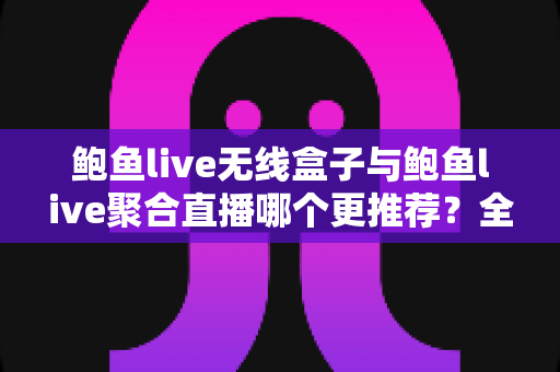 鲍鱼live无线盒子与鲍鱼live聚合直播哪个更推荐？全面解析两大直播观看方案的差异与选购指南