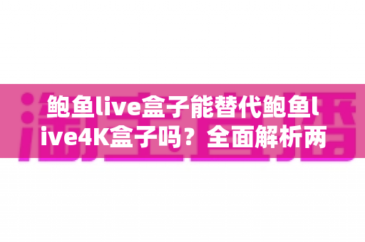鲍鱼live盒子能替代鲍鱼live4K盒子吗?全面解析两者差异与选购指南 鲍鱼live盒子能替代鲍鱼live4K盒子吗?全面解析两者差异与选购指南