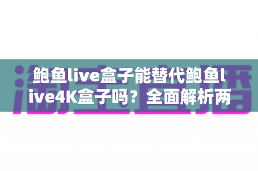 鲍鱼live盒子能替代鲍鱼live4K盒子吗?全面解析两者差异与选购指南 鲍鱼live盒子能替代鲍鱼live4K盒子吗?全面解析两者差异与选购指南