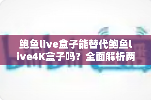 鲍鱼live盒子能替代鲍鱼live4K盒子吗?全面解析两者差异与选购指南 鲍鱼live盒子能替代鲍鱼live4K盒子吗?全面解析两者差异与选购指南