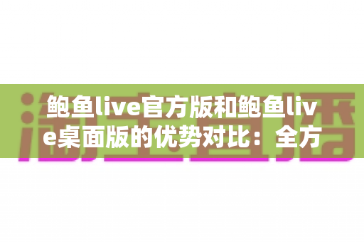 鲍鱼live官方版和鲍鱼live桌面版的优势对比：全方位解析两大版本差异，助你选出最佳使用方案