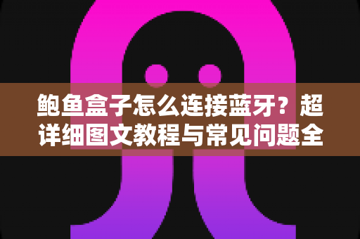 鲍鱼盒子怎么连接蓝牙?超详细图文教程与常见问题全解析 鲍鱼盒子怎么连接蓝牙?超详细图文教程与常见问题全解析