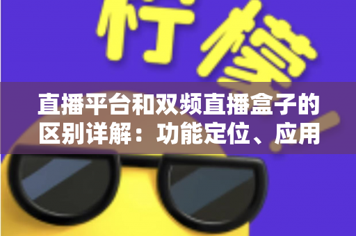 直播平台和双频直播盒子的区别详解：功能定位、应用场景与选购指南一站式全解析