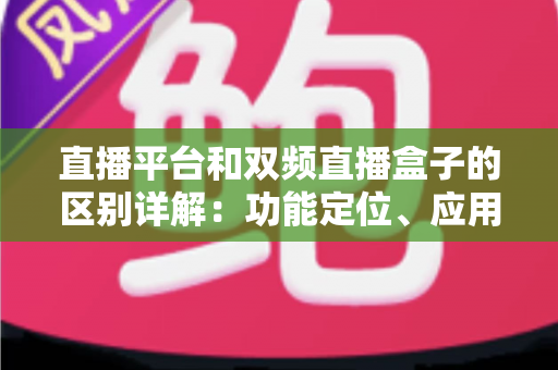 直播平台和双频直播盒子的区别详解：功能定位、应用场景与选购指南一站式全解析