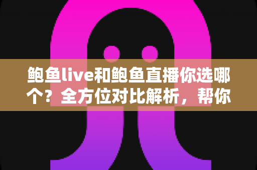 鲍鱼live和鲍鱼直播你选哪个?全方位对比解析,帮你找到最适合自己的鲍鱼消费新方式 鲍鱼live和鲍鱼直播你选哪个?全方位对比解析,帮你找到最适合自己的鲍鱼消费新方式