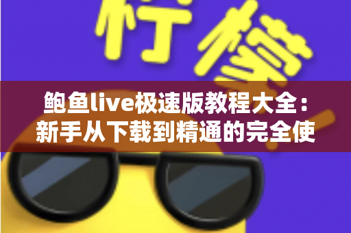 鲍鱼live极速版教程大全：新手从下载到精通的完全使用指南