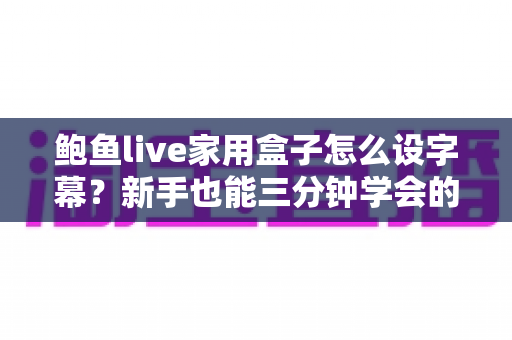 鲍鱼live家用盒子怎么设字幕？新手也能三分钟学会的完整字幕设置指南