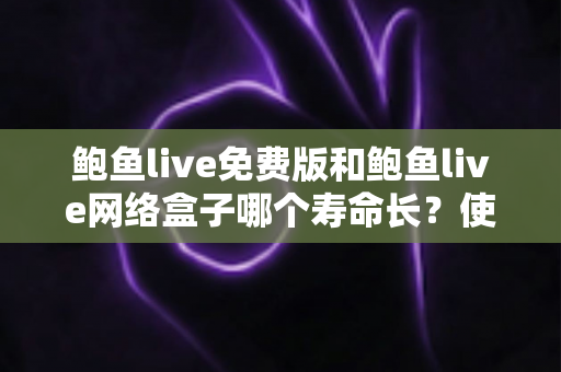 鲍鱼live免费版和鲍鱼live网络盒子哪个寿命长?使用寿命深度解析与明智选购全攻略 鲍鱼live免费版和鲍鱼live网络盒子哪个寿命长?使用寿命深度解析与明智选购全攻略