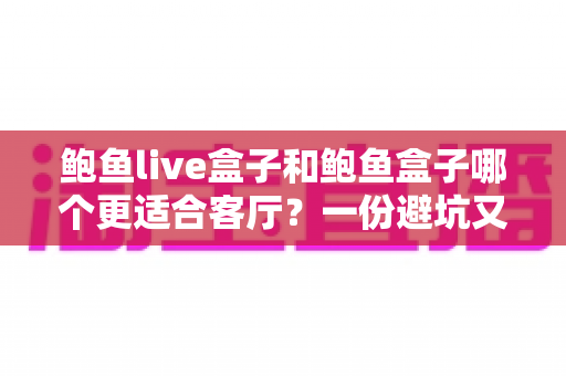 鲍鱼live盒子和鲍鱼盒子哪个更适合客厅?一份避坑又实用的家庭选购指南 鲍鱼live盒子和鲍鱼盒子哪个更适合客厅?一份避坑又实用的家庭选购指南