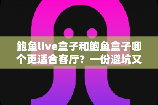 鲍鱼live盒子和鲍鱼盒子哪个更适合客厅?一份避坑又实用的家庭选购指南 鲍鱼live盒子和鲍鱼盒子哪个更适合客厅?一份避坑又实用的家庭选购指南