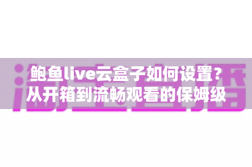 鲍鱼live云盒子如何设置？从开箱到流畅观看的保姆级配置指南与实用优化技巧