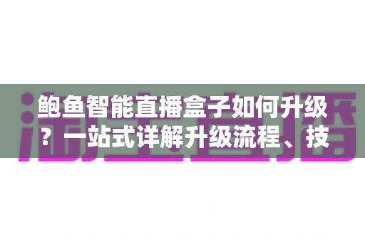 鲍鱼智能直播盒子如何升级？一站式详解升级流程、技巧与常见问题