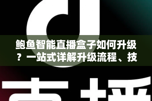 鲍鱼智能直播盒子如何升级？一站式详解升级流程、技巧与常见问题